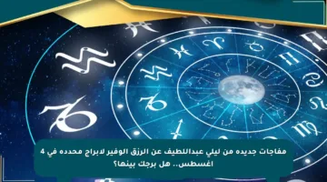 مفاجآت جديدة من ليلى عبداللطيف عن الرزق الوفير لأبراج محددة في 4 أغسطس.. هل برجك بينها؟